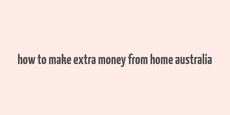 how to make extra money from home australia