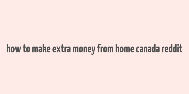 how to make extra money from home canada reddit