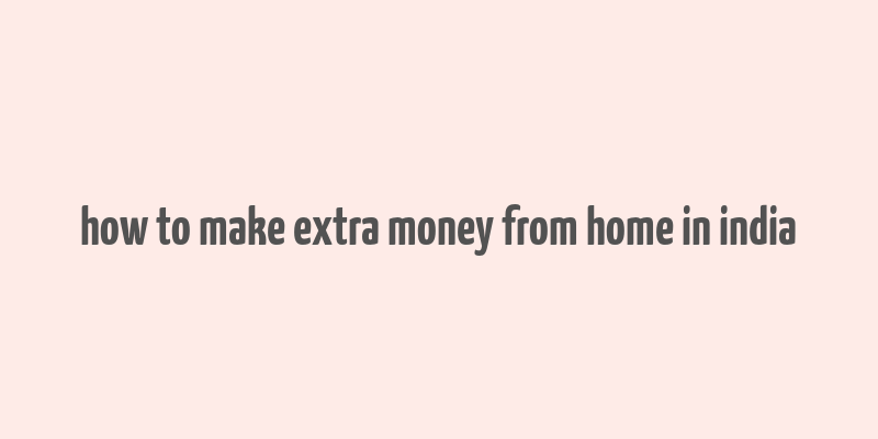 how to make extra money from home in india