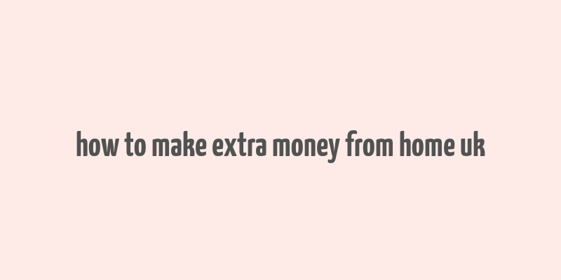 how to make extra money from home uk