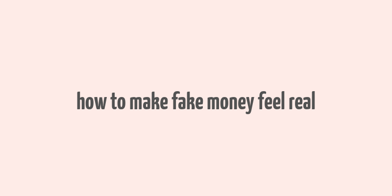 how to make fake money feel real