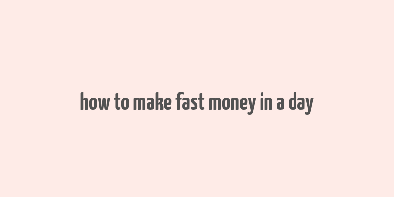 how to make fast money in a day