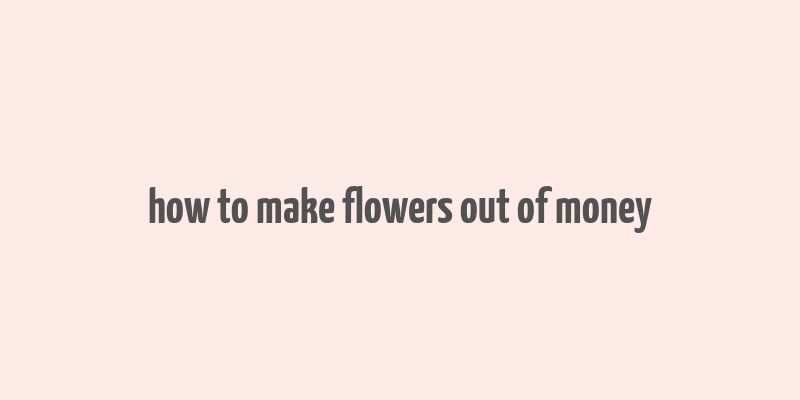 how to make flowers out of money