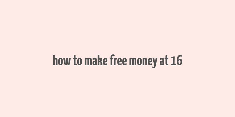 how to make free money at 16