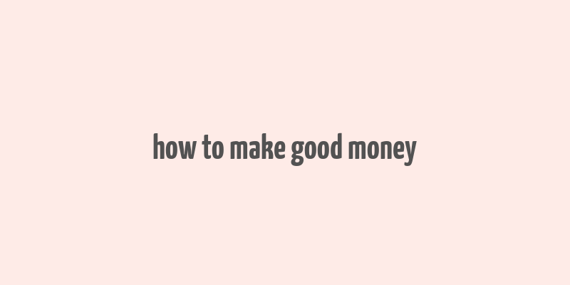 how to make good money