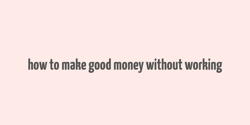 how to make good money without working