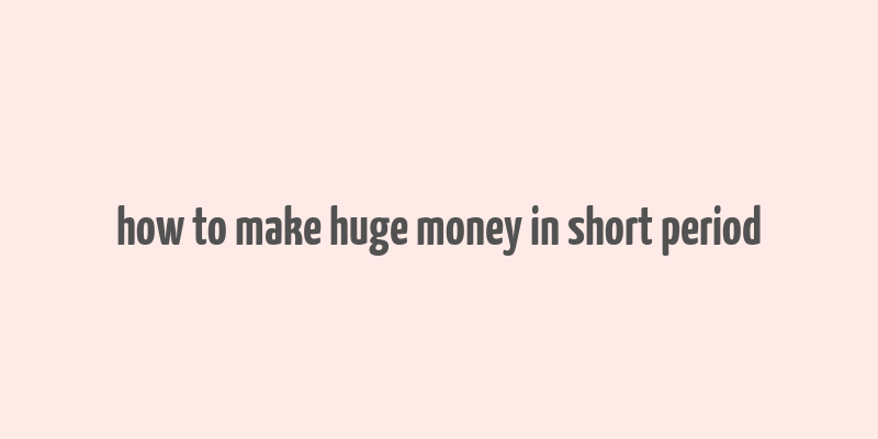 how to make huge money in short period