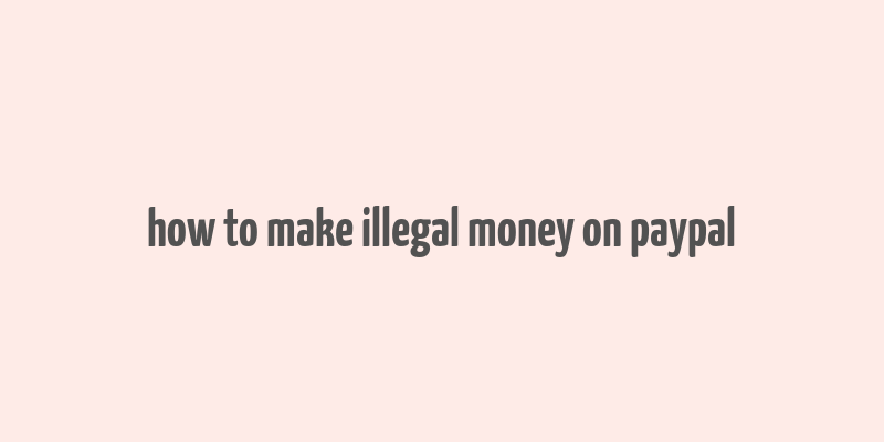 how to make illegal money on paypal