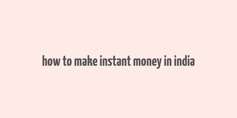 how to make instant money in india