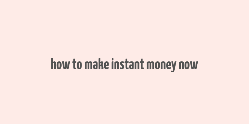 how to make instant money now