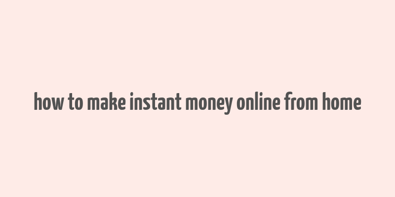 how to make instant money online from home