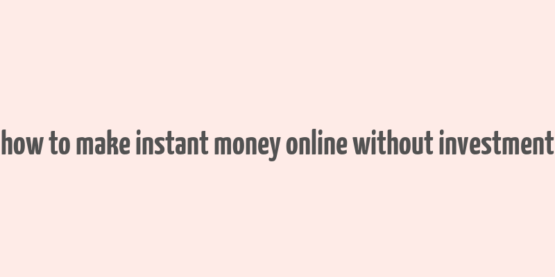 how to make instant money online without investment