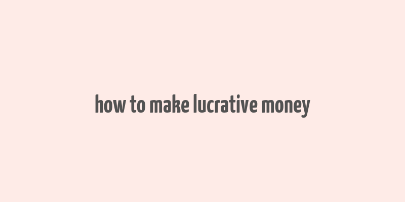 how to make lucrative money