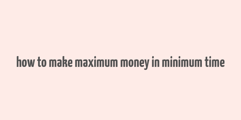 how to make maximum money in minimum time