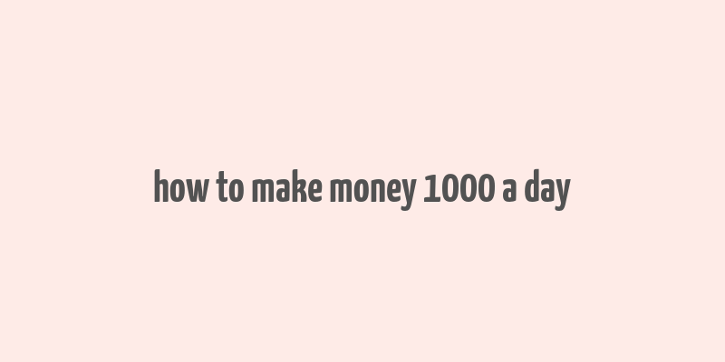 how to make money 1000 a day