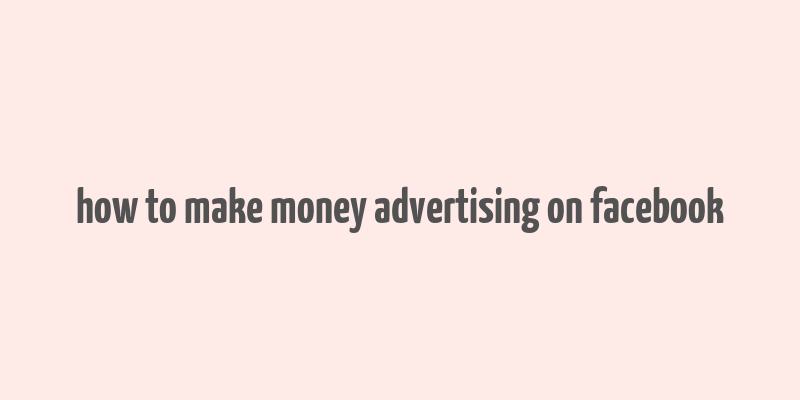 how to make money advertising on facebook