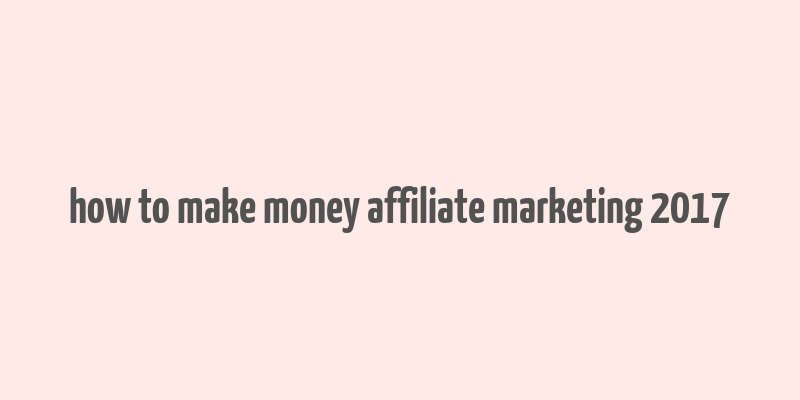 how to make money affiliate marketing 2017