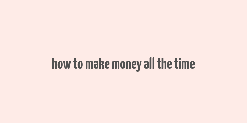 how to make money all the time