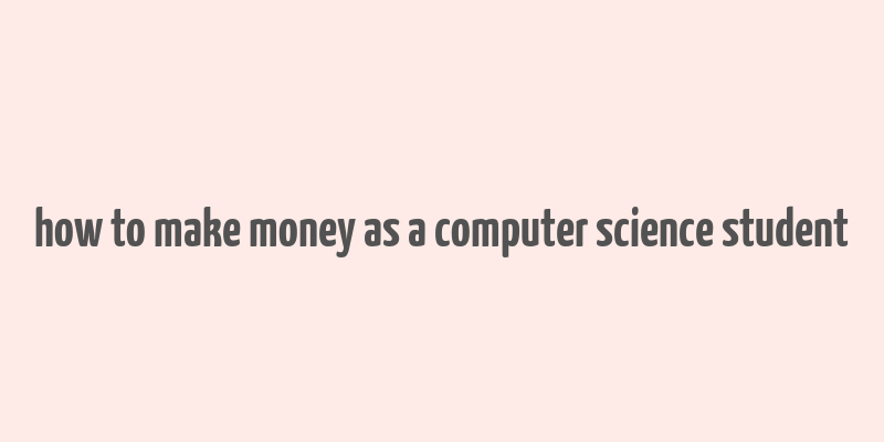 how to make money as a computer science student