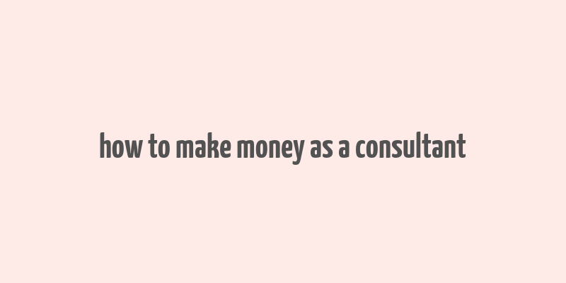 how to make money as a consultant