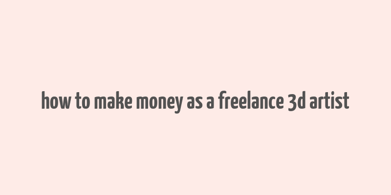 how to make money as a freelance 3d artist