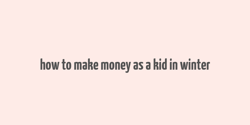 how to make money as a kid in winter