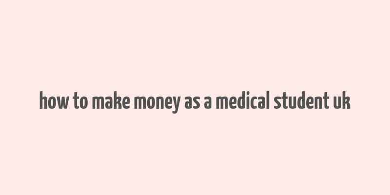 how to make money as a medical student uk