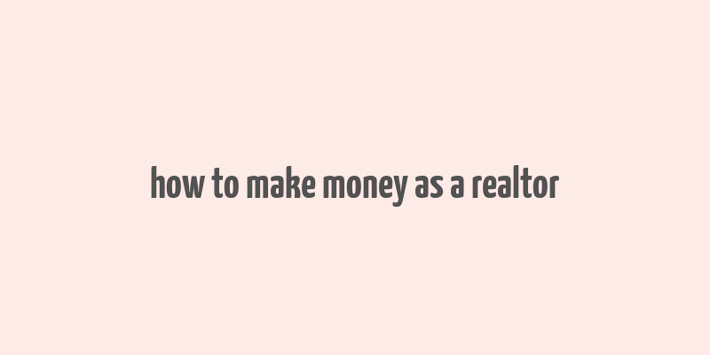 how to make money as a realtor