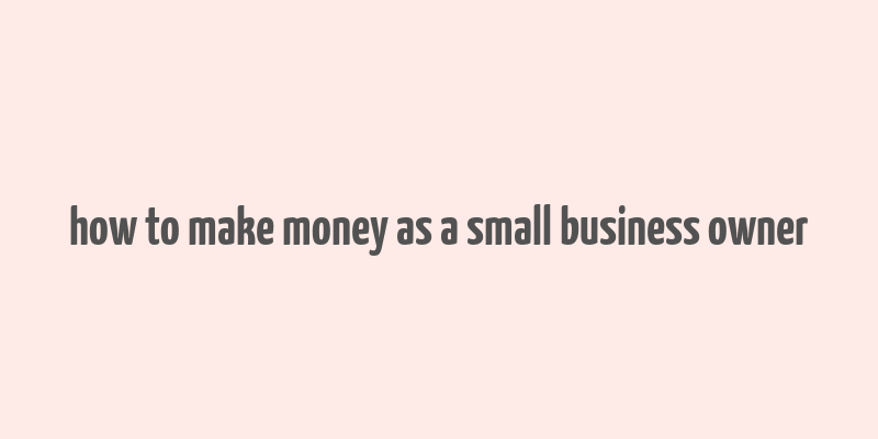 how to make money as a small business owner