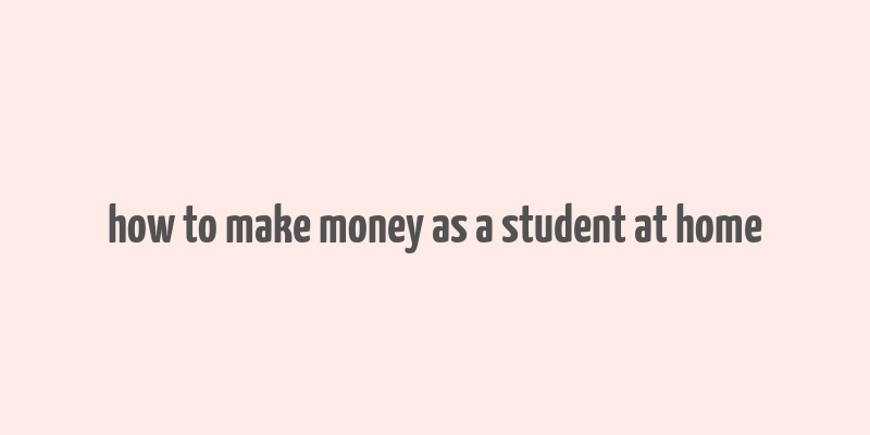 how to make money as a student at home