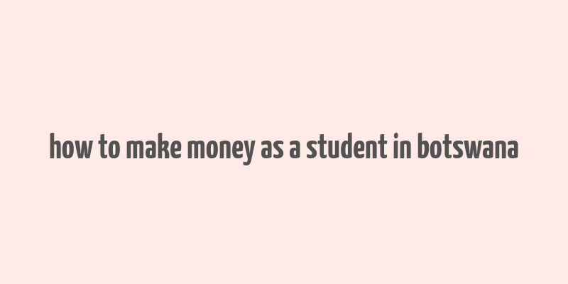 how to make money as a student in botswana