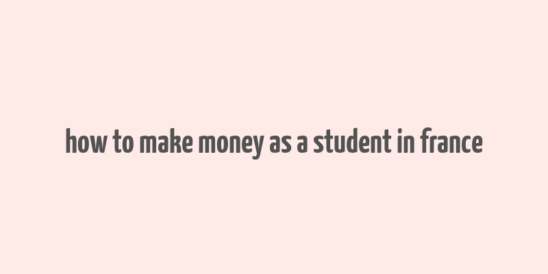 how to make money as a student in france