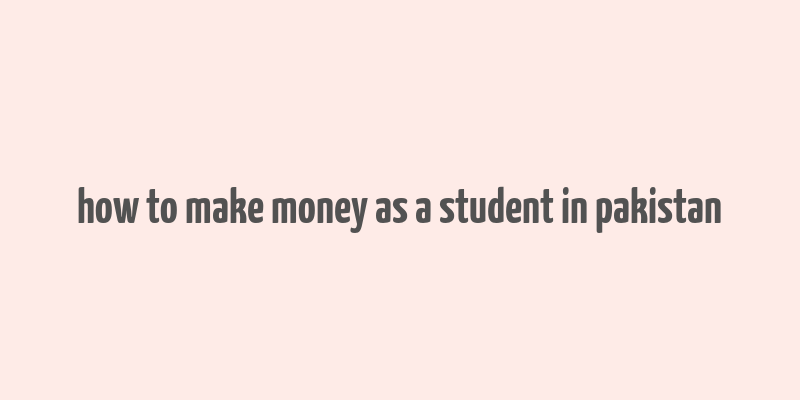 how to make money as a student in pakistan