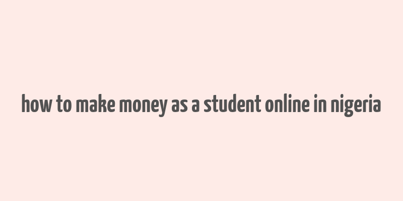 how to make money as a student online in nigeria