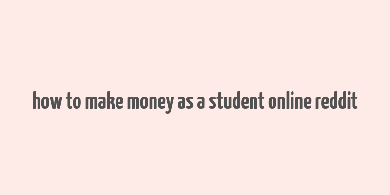 how to make money as a student online reddit