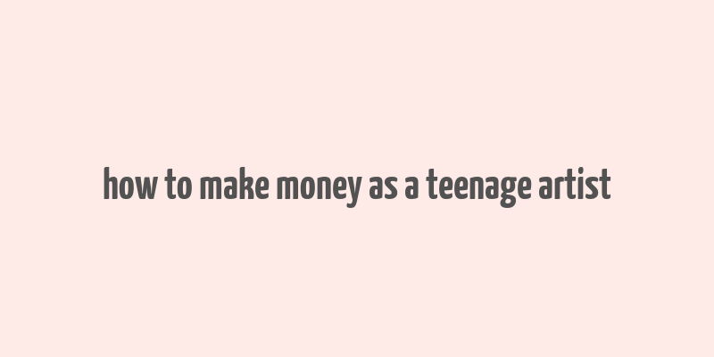 how to make money as a teenage artist