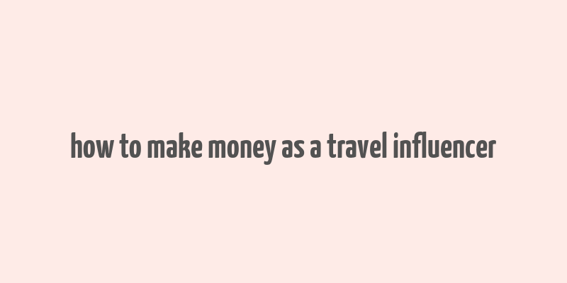 how to make money as a travel influencer