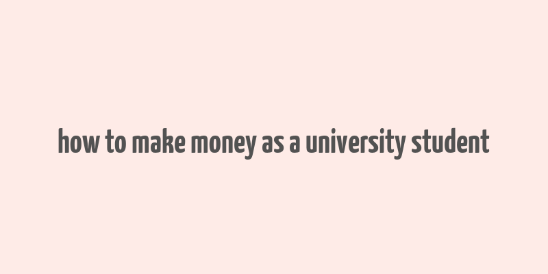 how to make money as a university student