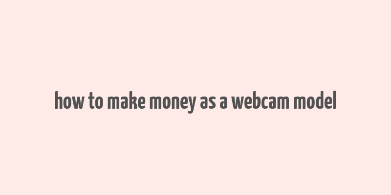 how to make money as a webcam model