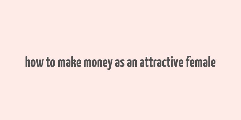 how to make money as an attractive female