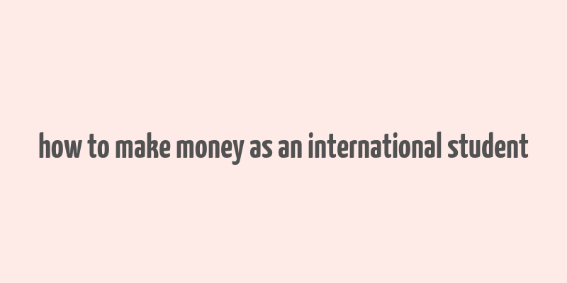 how to make money as an international student