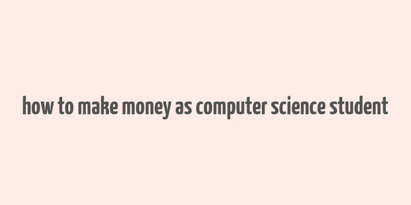 how to make money as computer science student