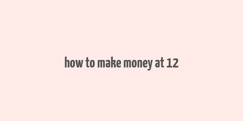 how to make money at 12