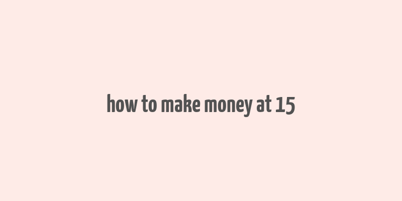 how to make money at 15