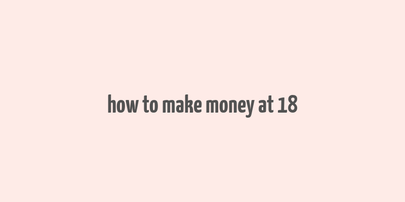 how to make money at 18