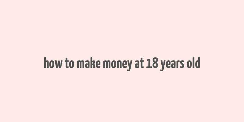 how to make money at 18 years old