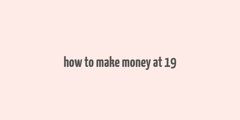 how to make money at 19