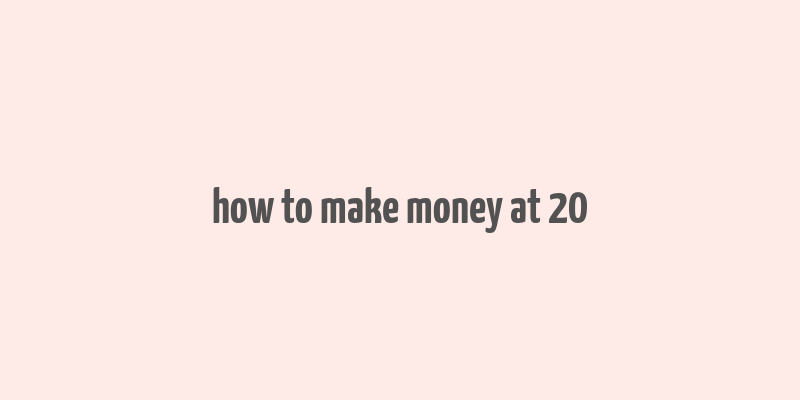 how to make money at 20