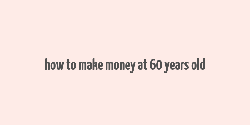 how to make money at 60 years old