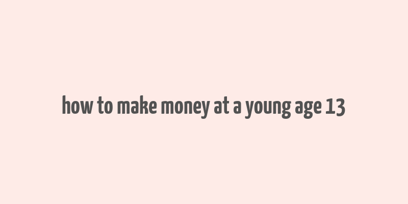 how to make money at a young age 13